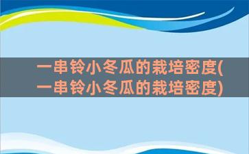 一串铃小冬瓜的栽培密度(一串铃小冬瓜的栽培密度)