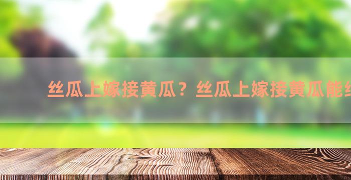 丝瓜上嫁接黄瓜？丝瓜上嫁接黄瓜能结果吗