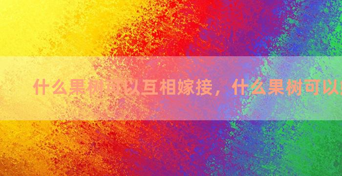 什么果树可以互相嫁接，什么果树可以嫁接杏树