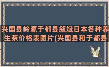 兴国县岭源于都县叙斌日本各种养生茶价格表图片(兴国县和于都县哪个比较好)