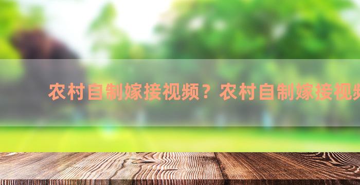 农村自制嫁接视频？农村自制嫁接视频播放