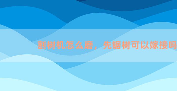 割树机怎么磨，先锯树可以嫁接吗