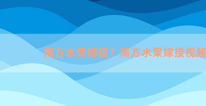 南方水果嫁接？南方水果嫁接视频