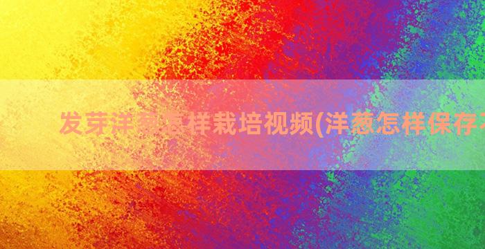 发芽洋葱怎样栽培视频(洋葱怎样保存不发芽)