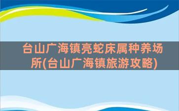 台山广海镇亮蛇床属种养场所(台山广海镇旅游攻略)