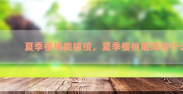 夏季樱桃能嫁接，夏季樱桃能嫁接什么果树