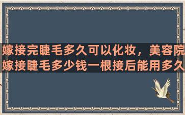 嫁接完睫毛多久可以化妆，美容院嫁接睫毛多少钱一根接后能用多久