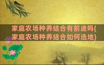 家庭农场种养结合有前途吗(家庭农场种养结合如何选地)