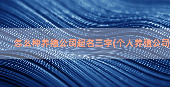 怎么种养殖公司起名三字(个人养殖公司怎么注册)