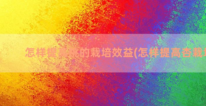 怎样提高桃的栽培效益(怎样提高杏栽培效益)