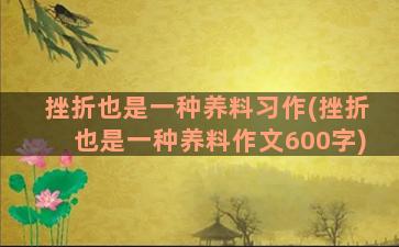 挫折也是一种养料习作(挫折也是一种养料作文600字)