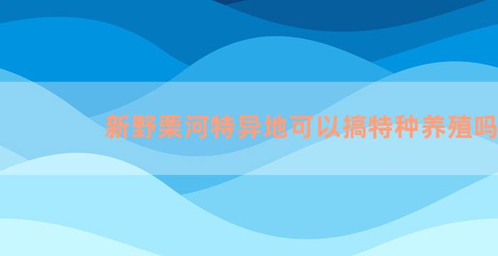 新野栗河特异地可以搞特种养殖吗