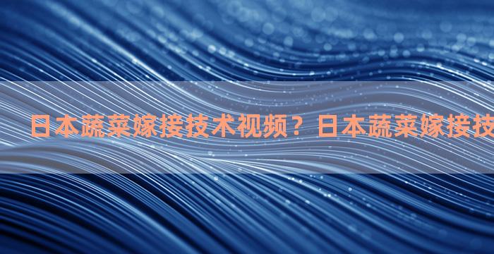 日本蔬菜嫁接技术视频？日本蔬菜嫁接技术视频大全