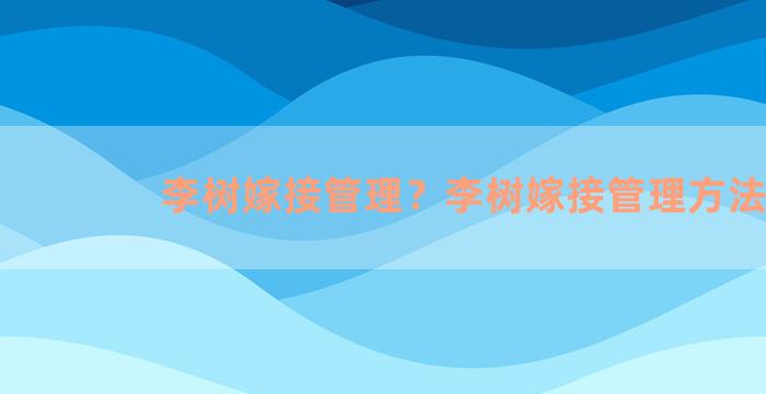 李树嫁接管理？李树嫁接管理方法