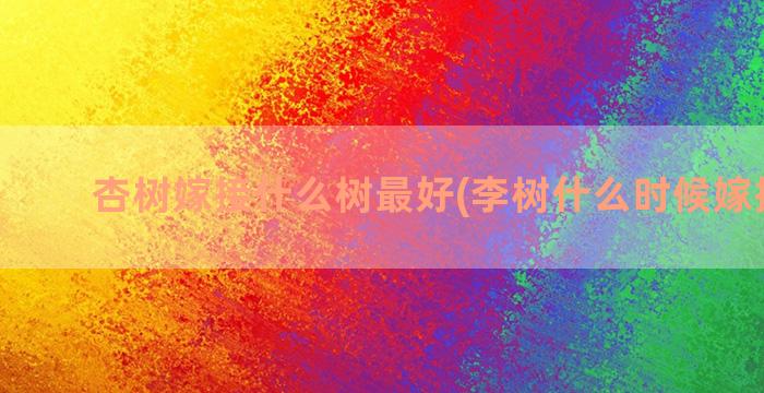 杏树嫁接什么树最好(李树什么时候嫁接最好)