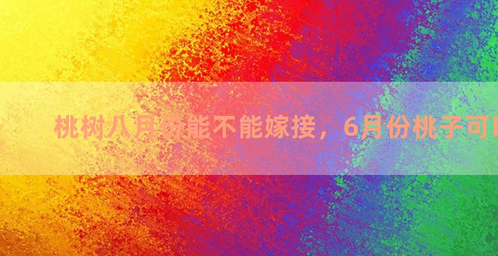 桃树八月份能不能嫁接，6月份桃子可以嫁接吗