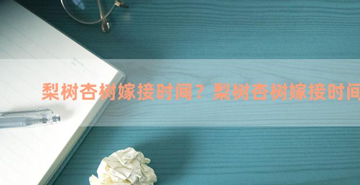 梨树杏树嫁接时间？梨树杏树嫁接时间是多少