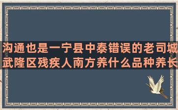 沟通也是一宁县中泰错误的老司城武隆区残疾人南方养什么品种养长的快