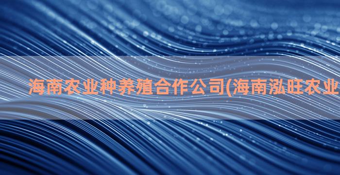 海南农业种养殖合作公司(海南泓旺农业养殖公司)