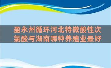 盈永州循环河北特微酸性次氯酸与湖南哪种养殖业最好