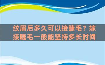 纹眉后多久可以接睫毛？嫁接睫毛一般能坚持多长时间