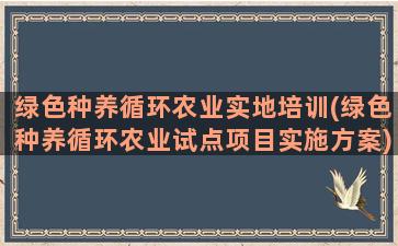 绿色种养循环农业实地培训(绿色种养循环农业试点项目实施方案)