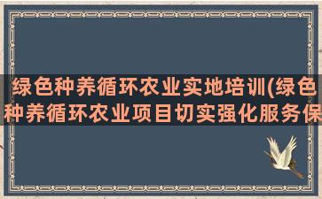 绿色种养循环农业实地培训(绿色种养循环农业项目切实强化服务保障)