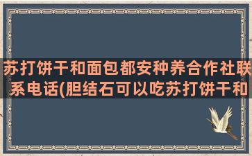 苏打饼干和面包都安种养合作社联系电话(胆结石可以吃苏打饼干和面包吗)