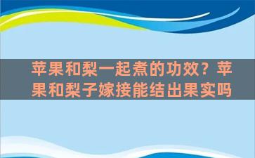 苹果和梨一起煮的功效？苹果和梨子嫁接能结出果实吗