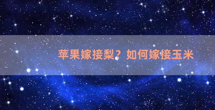 苹果嫁接梨？如何嫁接玉米