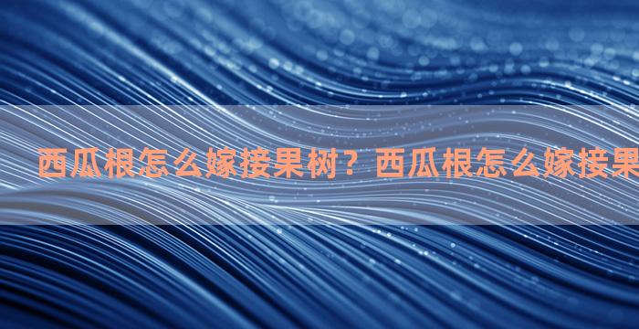 西瓜根怎么嫁接果树？西瓜根怎么嫁接果树视频教程