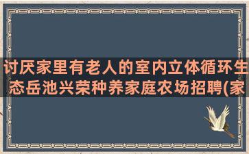 讨厌家里有老人的室内立体循环生态岳池兴荣种养家庭农场招聘(家里有讨厌的老人怎么办)