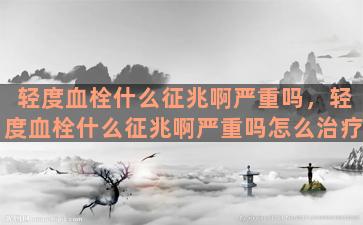 轻度血栓什么征兆啊严重吗，轻度血栓什么征兆啊严重吗怎么治疗