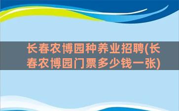 长春农博园种养业招聘(长春农博园门票多少钱一张)