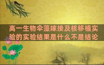 高一生物伞藻嫁接及核移植实验的实验结果是什么不是结论